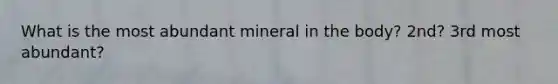 What is the most abundant mineral in the body? 2nd? 3rd most abundant?