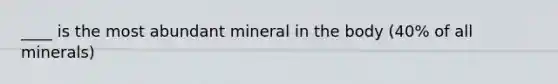 ____ is the most abundant mineral in the body (40% of all minerals)