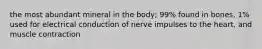 the most abundant mineral in the body; 99% found in bones, 1% used for electrical conduction of nerve impulses to the heart, and muscle contraction