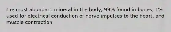 the most abundant mineral in the body; 99% found in bones, 1% used for electrical conduction of nerve impulses to the heart, and muscle contraction