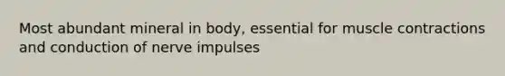 Most abundant mineral in body, essential for muscle contractions and conduction of nerve impulses