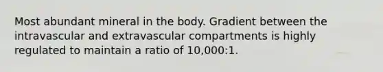 Most abundant mineral in the body. Gradient between the intravascular and extravascular compartments is highly regulated to maintain a ratio of 10,000:1.