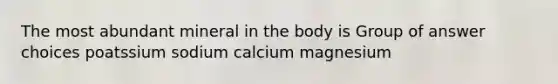 The most abundant mineral in the body is Group of answer choices poatssium sodium calcium magnesium