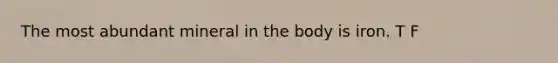 The most abundant mineral in the body is iron. T F