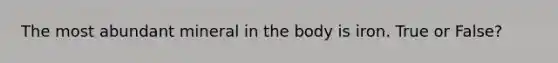 The most abundant mineral in the body is iron. True or False?