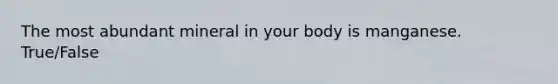 The most abundant mineral in your body is manganese. True/False