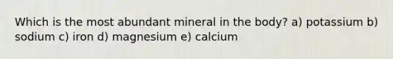 Which is the most abundant mineral in the body? a) potassium b) sodium c) iron d) magnesium e) calcium