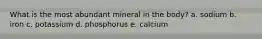 What is the most abundant mineral in the body? a. sodium b. iron c. potassium d. phosphorus e. calcium