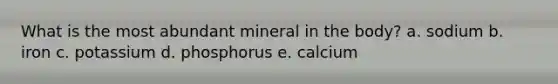 What is the most abundant mineral in the body? a. sodium b. iron c. potassium d. phosphorus e. calcium