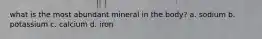 what is the most abundant mineral in the body? a. sodium b. potassium c. calcium d. iron