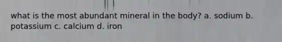 what is the most abundant mineral in the body? a. sodium b. potassium c. calcium d. iron