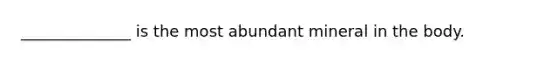 ______________ is the most abundant mineral in the body.