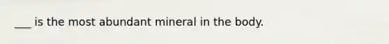 ___ is the most abundant mineral in the body.