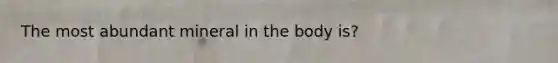 The most abundant mineral in the body is?
