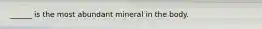 ______ is the most abundant mineral in the body.