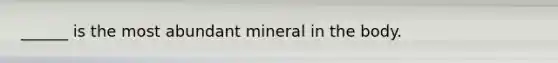 ______ is the most abundant mineral in the body.