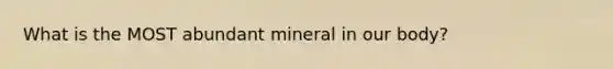 What is the MOST abundant mineral in our body?