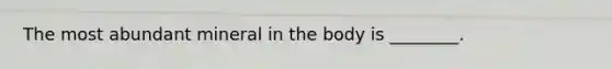 The most abundant mineral in the body is ________.