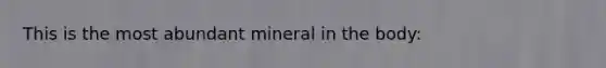 This is the most abundant mineral in the body: