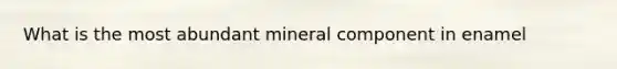 What is the most abundant mineral component in enamel