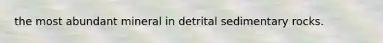 the most abundant mineral in detrital sedimentary rocks.