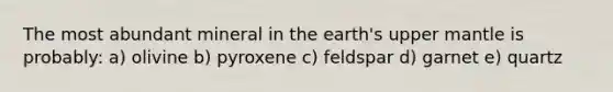 The most abundant mineral in the earth's upper mantle is probably: a) olivine b) pyroxene c) feldspar d) garnet e) quartz