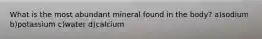 What is the most abundant mineral found in the body? a)sodium b)potassium c)water d)calcium