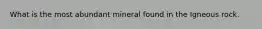 What is the most abundant mineral found in the Igneous rock.