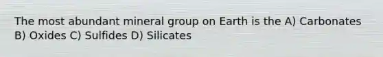 The most abundant mineral group on Earth is the A) Carbonates B) Oxides C) Sulfides D) Silicates