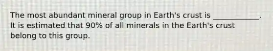 The most abundant mineral group in Earth's crust is ____________. It is estimated that 90% of all minerals in the Earth's crust belong to this group.