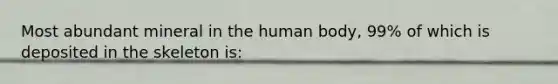 Most abundant mineral in the human body, 99% of which is deposited in the skeleton is: