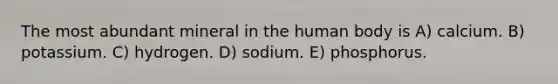 The most abundant mineral in the human body is A) calcium. B) potassium. C) hydrogen. D) sodium. E) phosphorus.