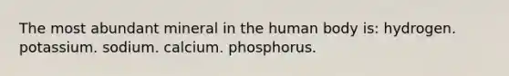 The most abundant mineral in the human body is: hydrogen. potassium. sodium. calcium. phosphorus.