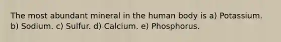 The most abundant mineral in the human body is a) Potassium. b) Sodium. c) Sulfur. d) Calcium. e) Phosphorus.