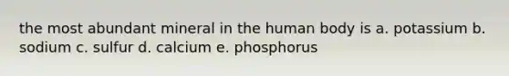 the most abundant mineral in the human body is a. potassium b. sodium c. sulfur d. calcium e. phosphorus