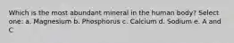 Which is the most abundant mineral in the human body? Select one: a. Magnesium b. Phosphorus c. Calcium d. Sodium e. A and C