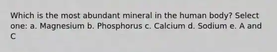 Which is the most abundant mineral in the human body? Select one: a. Magnesium b. Phosphorus c. Calcium d. Sodium e. A and C