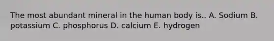 The most abundant mineral in the human body is.. A. Sodium B. potassium C. phosphorus D. calcium E. hydrogen