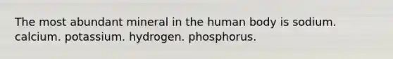 The most abundant mineral in the human body is sodium. calcium. potassium. hydrogen. phosphorus.