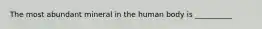 The most abundant mineral in the human body is __________