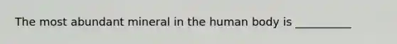 The most abundant mineral in the human body is __________