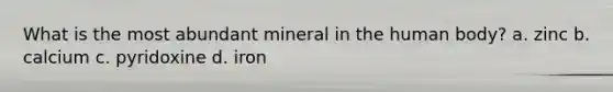 What is the most abundant mineral in the human body? a. zinc b. calcium c. pyridoxine d. iron