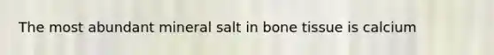 The most abundant mineral salt in bone tissue is calcium