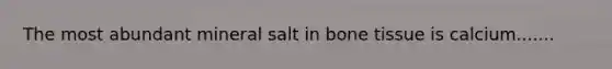 The most abundant mineral salt in bone tissue is calcium.......