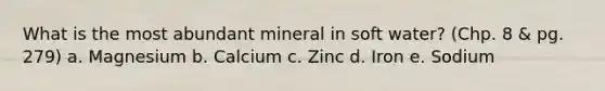 What is the most abundant mineral in soft water? (Chp. 8 & pg. 279) a. Magnesium b. Calcium c. Zinc d. Iron e. Sodium