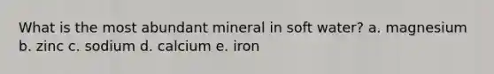 What is the most abundant mineral in soft water? a. magnesium b. zinc c. sodium d. calcium e. iron