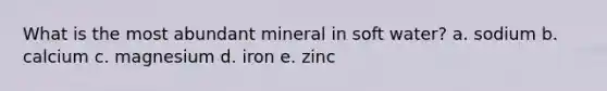 What is the most abundant mineral in soft water? a. sodium b. calcium c. magnesium d. iron e. zinc