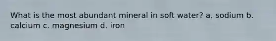 What is the most abundant mineral in soft water? a. sodium b. calcium c. magnesium d. iron