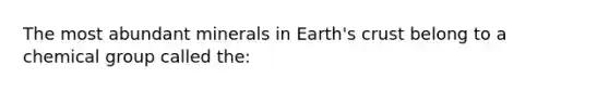 The most abundant minerals in Earth's crust belong to a chemical group called the: