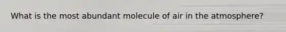 What is the most abundant molecule of air in the atmosphere?